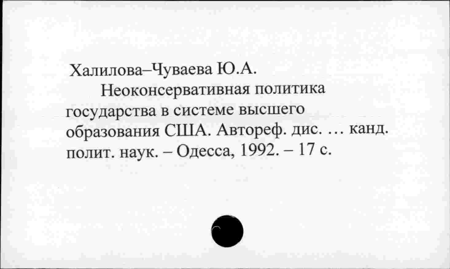 ﻿Халилова-Чуваева Ю.А.
Неоконсервативная политика государства в системе высшего образования США. Автореф. дис. ... канд. полит, наук. - Одесса, 1992. - 17 с.